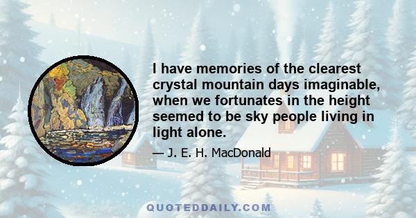 I have memories of the clearest crystal mountain days imaginable, when we fortunates in the height seemed to be sky people living in light alone.