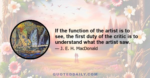 If the function of the artist is to see, the first duty of the critic is to understand what the artist saw.