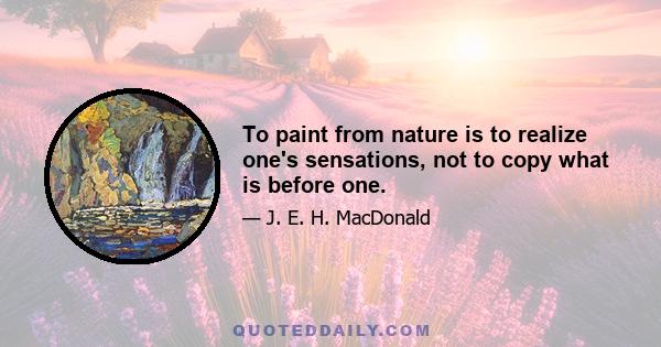 To paint from nature is to realize one's sensations, not to copy what is before one.