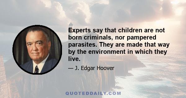 Experts say that children are not born criminals, nor pampered parasites. They are made that way by the environment in which they live.