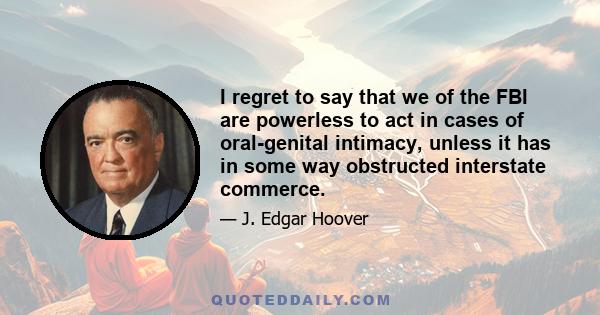 I regret to say that we of the FBI are powerless to act in cases of oral-genital intimacy, unless it has in some way obstructed interstate commerce.