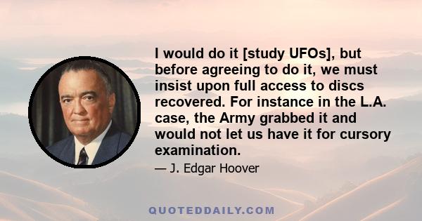 I would do it [study UFOs], but before agreeing to do it, we must insist upon full access to discs recovered. For instance in the L.A. case, the Army grabbed it and would not let us have it for cursory examination.