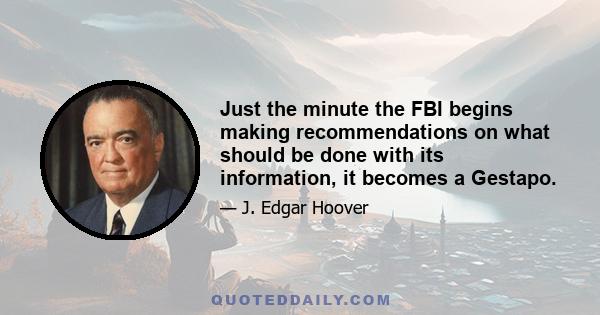 Just the minute the FBI begins making recommendations on what should be done with its information, it becomes a Gestapo.