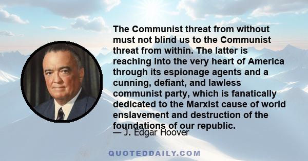 The Communist threat from without must not blind us to the Communist threat from within. The latter is reaching into the very heart of America through its espionage agents and a cunning, defiant, and lawless communist