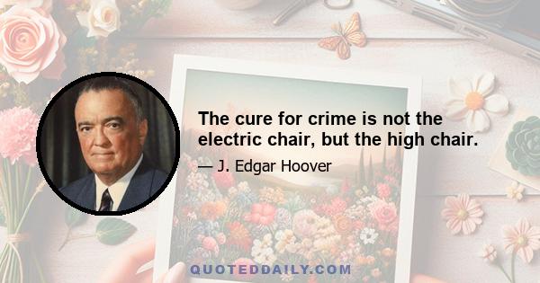 The cure for crime is not the electric chair, but the high chair.