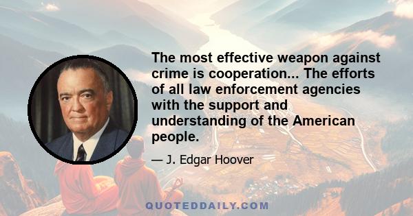 The most effective weapon against crime is cooperation... The efforts of all law enforcement agencies with the support and understanding of the American people.