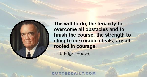 The will to do, the tenacity to overcome all obstacles and to finish the course, the strength to cling to inexorable ideals, are all rooted in courage.