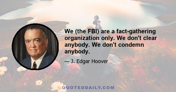 We (the FBI) are a fact-gathering organization only. We don't clear anybody. We don't condemn anybody.