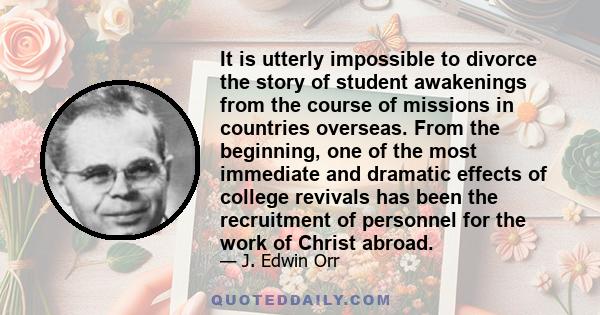 It is utterly impossible to divorce the story of student awakenings from the course of missions in countries overseas. From the beginning, one of the most immediate and dramatic effects of college revivals has been the