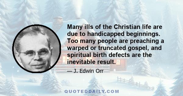 Many ills of the Christian life are due to handicapped beginnings. Too many people are preaching a warped or truncated gospel, and spiritual birth defects are the inevitable result.