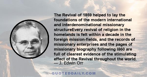 The Revival of 1859 helped to lay the foundations of the modern international and interdenominational missionary structureEvery revival of religion in the homelands is felt within a decade in the foreign mission-fields, 