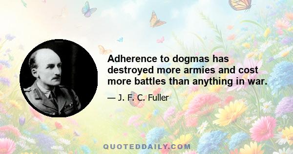 Adherence to dogmas has destroyed more armies and cost more battles than anything in war.