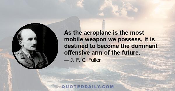 As the aeroplane is the most mobile weapon we possess, it is destined to become the dominant offensive arm of the future.