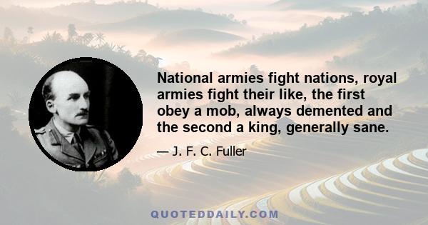 National armies fight nations, royal armies fight their like, the first obey a mob, always demented and the second a king, generally sane.