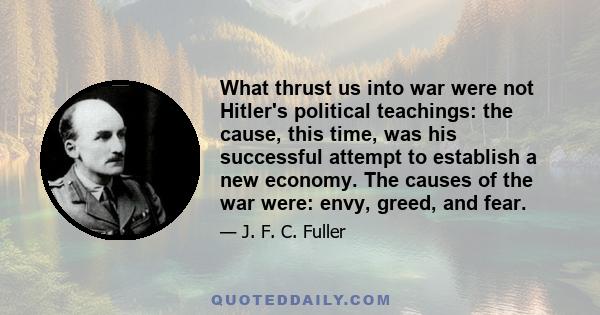 What thrust us into war were not Hitler's political teachings: the cause, this time, was his successful attempt to establish a new economy. The causes of the war were: envy, greed, and fear.