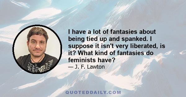 I have a lot of fantasies about being tied up and spanked. I suppose it isn't very liberated, is it? What kind of fantasies do feminists have?