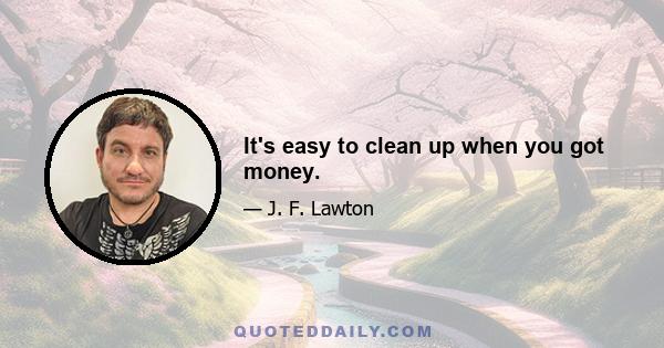 It's easy to clean up when you got money.