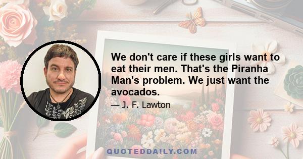 We don't care if these girls want to eat their men. That's the Piranha Man's problem. We just want the avocados.