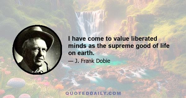 I have come to value liberated minds as the supreme good of life on earth.