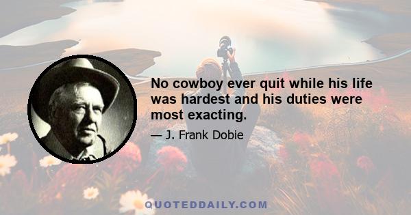 No cowboy ever quit while his life was hardest and his duties were most exacting.