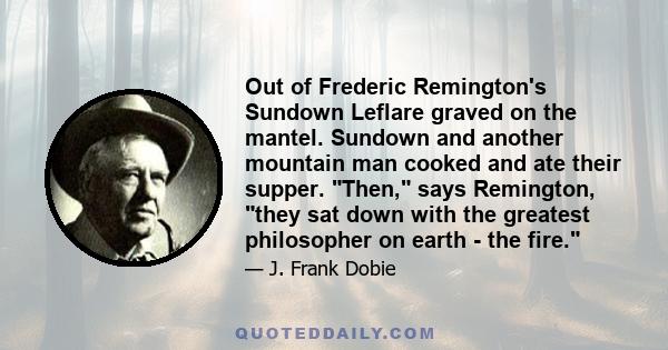 Out of Frederic Remington's Sundown Leflare graved on the mantel. Sundown and another mountain man cooked and ate their supper. Then, says Remington, they sat down with the greatest philosopher on earth - the fire.