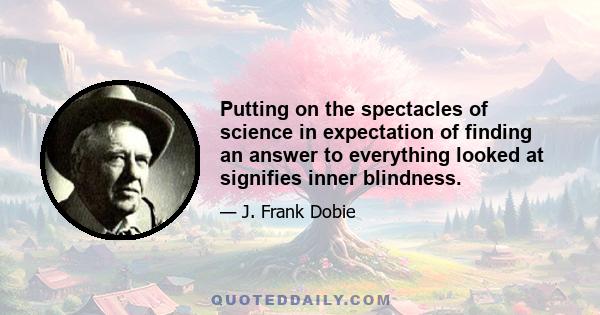 Putting on the spectacles of science in expectation of finding an answer to everything looked at signifies inner blindness.