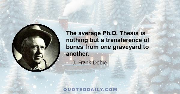 The average Ph.D. Thesis is nothing but a transference of bones from one graveyard to another.