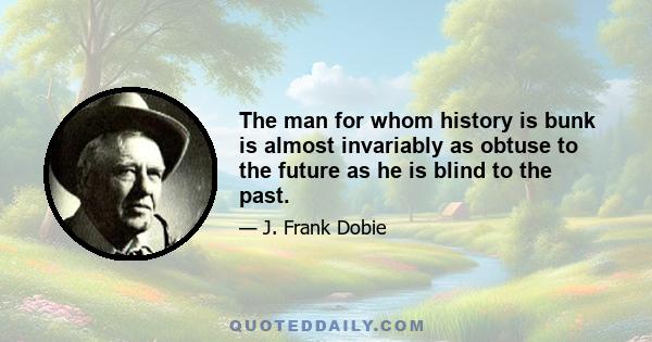 The man for whom history is bunk is almost invariably as obtuse to the future as he is blind to the past.