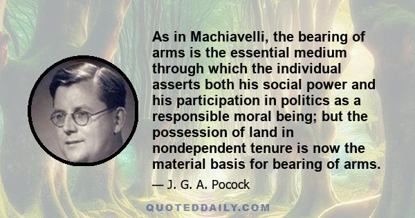 As in Machiavelli, the bearing of arms is the essential medium through which the individual asserts both his social power and his participation in politics as a responsible moral being; but the possession of land in