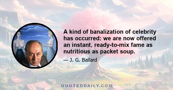 A kind of banalization of celebrity has occurred: we are now offered an instant, ready-to-mix fame as nutritious as packet soup.