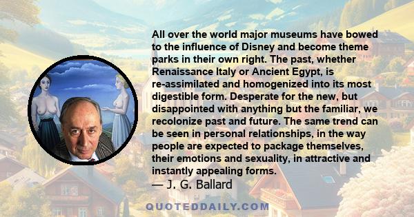 All over the world major museums have bowed to the influence of Disney and become theme parks in their own right. The past, whether Renaissance Italy or Ancient Egypt, is re-assimilated and homogenized into its most