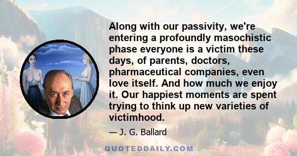 Along with our passivity, we're entering a profoundly masochistic phase everyone is a victim these days, of parents, doctors, pharmaceutical companies, even love itself. And how much we enjoy it. Our happiest moments