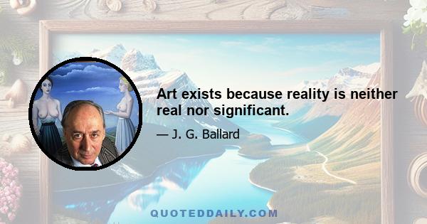 Art exists because reality is neither real nor significant.