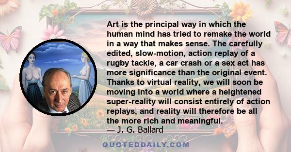 Art is the principal way in which the human mind has tried to remake the world in a way that makes sense. The carefully edited, slow-motion, action replay of a rugby tackle, a car crash or a sex act has more