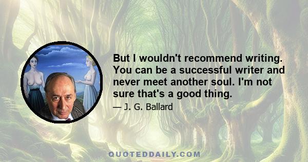 But I wouldn't recommend writing. You can be a successful writer and never meet another soul. I'm not sure that's a good thing.