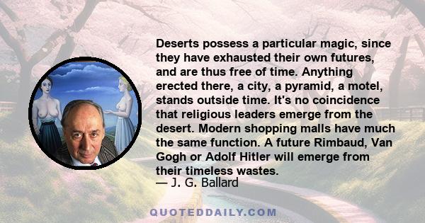 Deserts possess a particular magic, since they have exhausted their own futures, and are thus free of time. Anything erected there, a city, a pyramid, a motel, stands outside time. It's no coincidence that religious