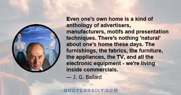 Even one's own home is a kind of anthology of advertisers, manufacturers, motifs and presentation techniques. There's nothing 'natural' about one's home these days. The furnishings, the fabrics, the furniture, the