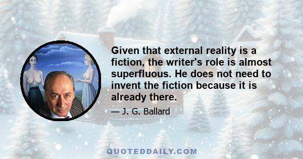 Given that external reality is a fiction, the writer's role is almost superfluous. He does not need to invent the fiction because it is already there.