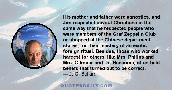 His mother and father were agnostics, and Jim respected devout Christians in the same way that he respected people who were members of the Graf Zeppelin Club or shopped at the Chinese department stores, for their