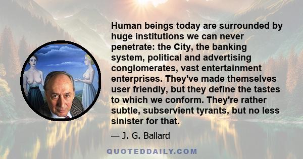 Human beings today are surrounded by huge institutions we can never penetrate: the City, the banking system, political and advertising conglomerates, vast entertainment enterprises. They've made themselves user