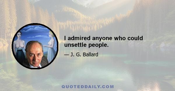 I admired anyone who could unsettle people.