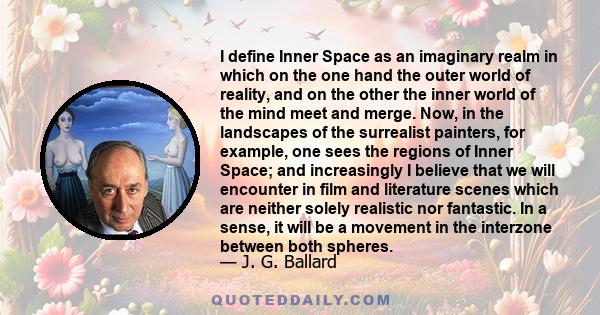 I define Inner Space as an imaginary realm in which on the one hand the outer world of reality, and on the other the inner world of the mind meet and merge. Now, in the landscapes of the surrealist painters, for