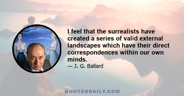 I feel that the surrealists have created a series of valid external landscapes which have their direct correspondences within our own minds.