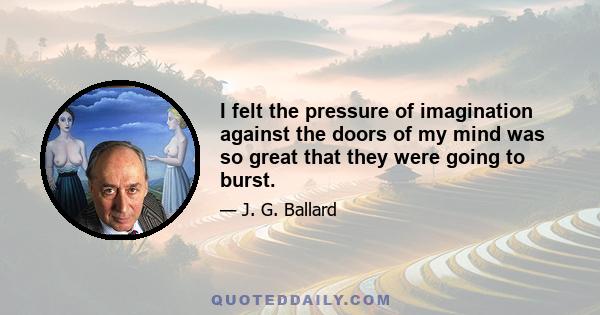 I felt the pressure of imagination against the doors of my mind was so great that they were going to burst.