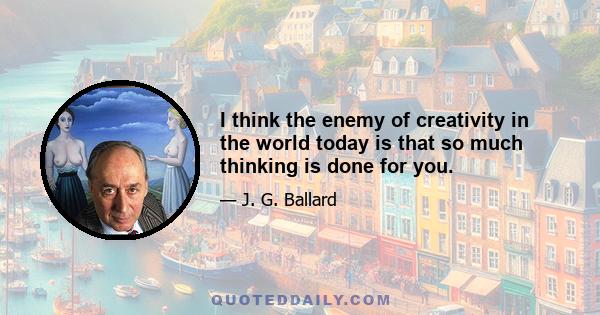 I think the enemy of creativity in the world today is that so much thinking is done for you.