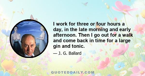 I work for three or four hours a day, in the late morning and early afternoon. Then I go out for a walk and come back in time for a large gin and tonic.