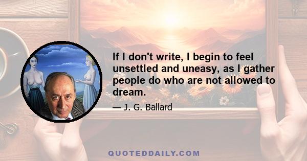 If I don't write, I begin to feel unsettled and uneasy, as I gather people do who are not allowed to dream.