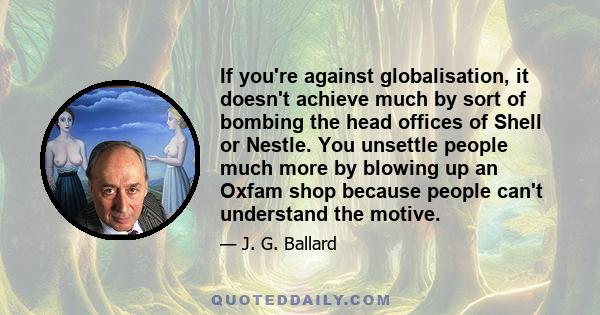 If you're against globalisation, it doesn't achieve much by sort of bombing the head offices of Shell or Nestle. You unsettle people much more by blowing up an Oxfam shop because people can't understand the motive.