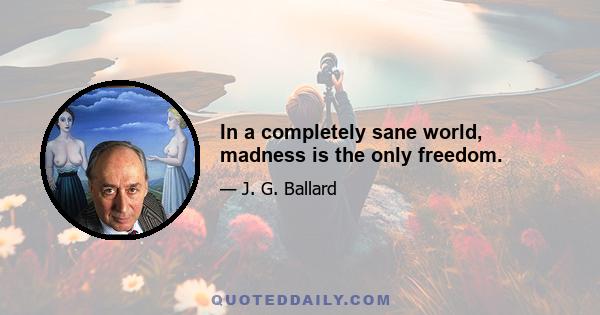 In a completely sane world, madness is the only freedom.