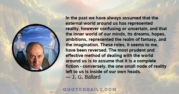 In the past we have always assumed that the external world around us has represented reality, however confusing or uncertain, and that the inner world of our minds, its dreams, hopes, ambitions, represented the realm of 